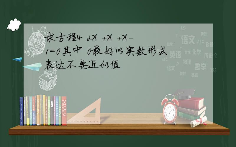 求方程4 2X +X +X-1=0其中 0最好以实数形式表达不要近似值