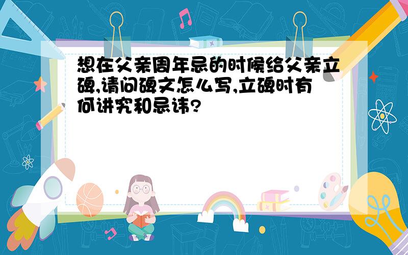 想在父亲周年忌的时候给父亲立碑,请问碑文怎么写,立碑时有何讲究和忌讳?