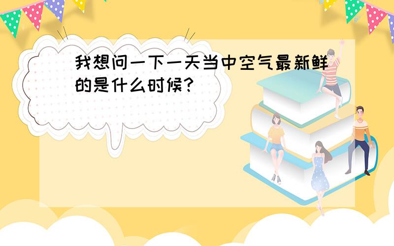 我想问一下一天当中空气最新鲜的是什么时候?