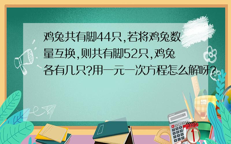 鸡兔共有脚44只,若将鸡兔数量互换,则共有脚52只,鸡兔各有几只?用一元一次方程怎么解呀?