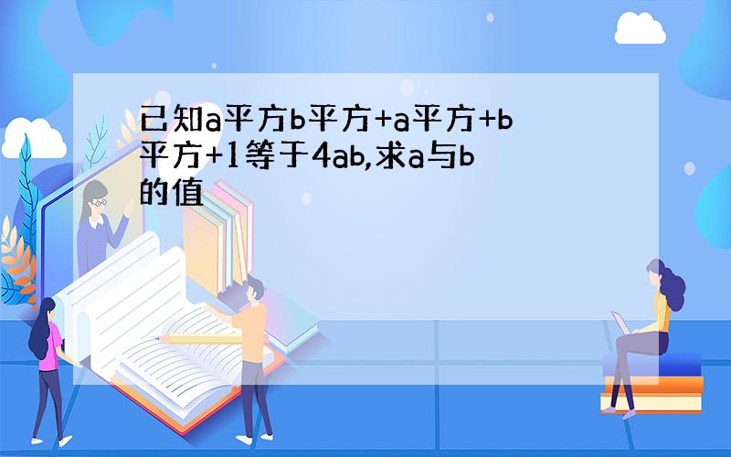 已知a平方b平方+a平方+b平方+1等于4ab,求a与b的值