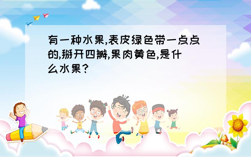 有一种水果,表皮绿色带一点点的,掰开四瓣,果肉黄色,是什么水果?