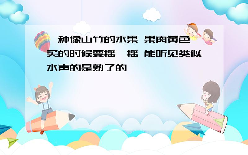 一种像山竹的水果 果肉黄色 买的时候要摇一摇 能听见类似水声的是熟了的