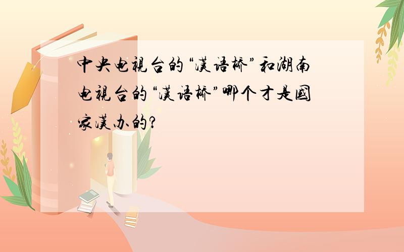 中央电视台的“汉语桥”和湖南电视台的“汉语桥”哪个才是国家汉办的?