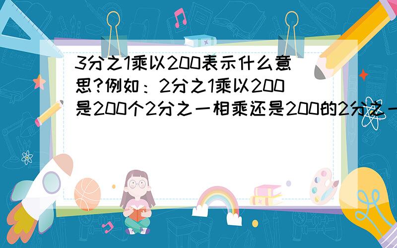 3分之1乘以200表示什么意思?例如：2分之1乘以200是200个2分之一相乘还是200的2分之一是多少?