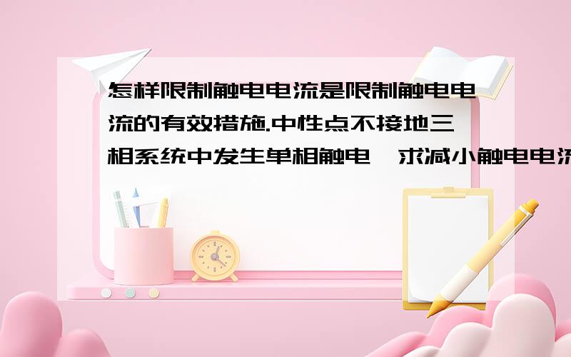 怎样限制触电电流是限制触电电流的有效措施.中性点不接地三相系统中发生单相触电,求减小触电电流的方法.有效措施