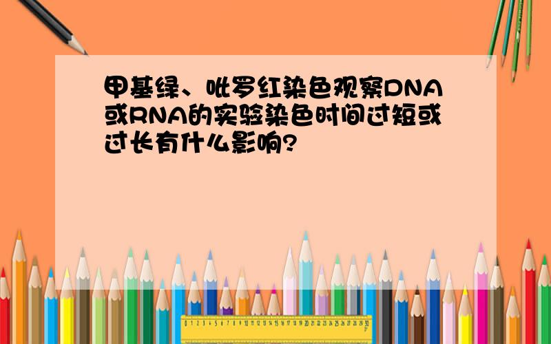 甲基绿、吡罗红染色观察DNA或RNA的实验染色时间过短或过长有什么影响?