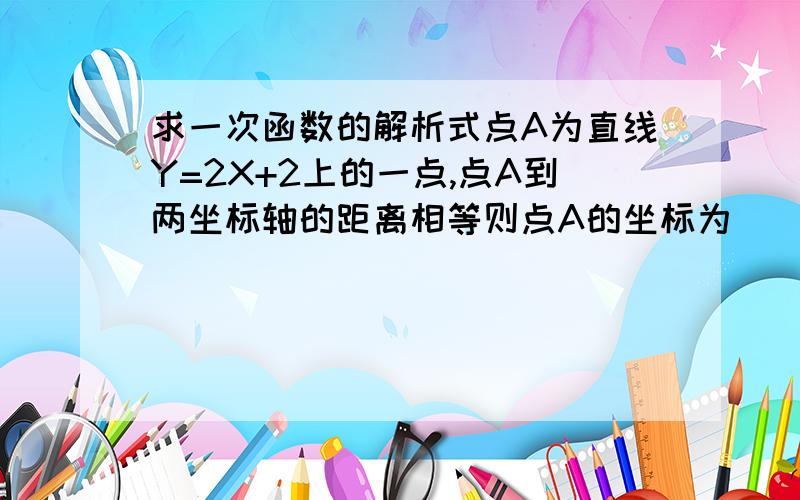 求一次函数的解析式点A为直线Y=2X+2上的一点,点A到两坐标轴的距离相等则点A的坐标为_____