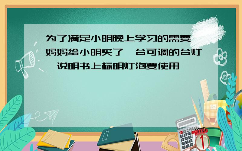 为了满足小明晚上学习的需要,妈妈给小明买了一台可调的台灯,说明书上标明灯泡要使用