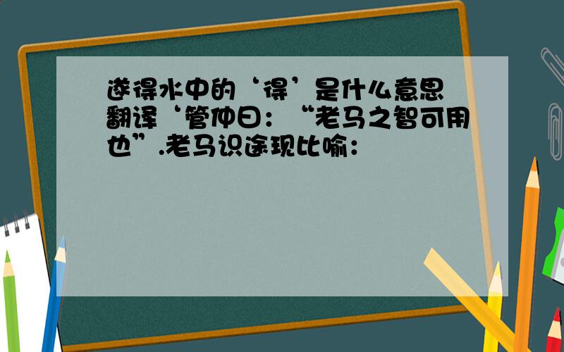 遂得水中的‘得’是什么意思 翻译‘管仲曰：“老马之智可用也”.老马识途现比喻：