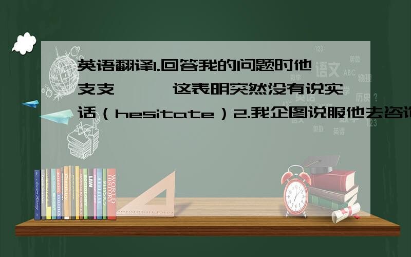 英语翻译1.回答我的问题时他支支吾吾,这表明突然没有说实话（hesitate）2.我企图说服他去咨询医生,但是他粗鲁的拒