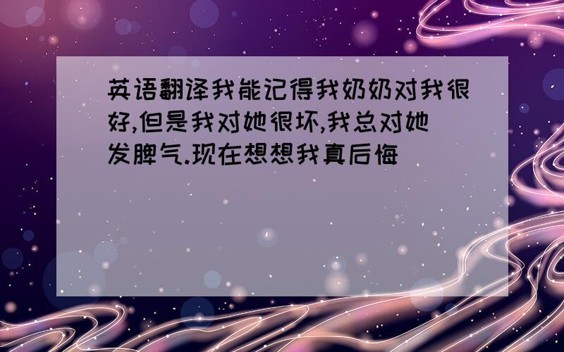 英语翻译我能记得我奶奶对我很好,但是我对她很坏,我总对她发脾气.现在想想我真后悔