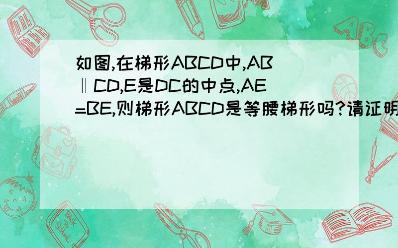 如图,在梯形ABCD中,AB‖CD,E是DC的中点,AE=BE,则梯形ABCD是等腰梯形吗?请证明你的结论