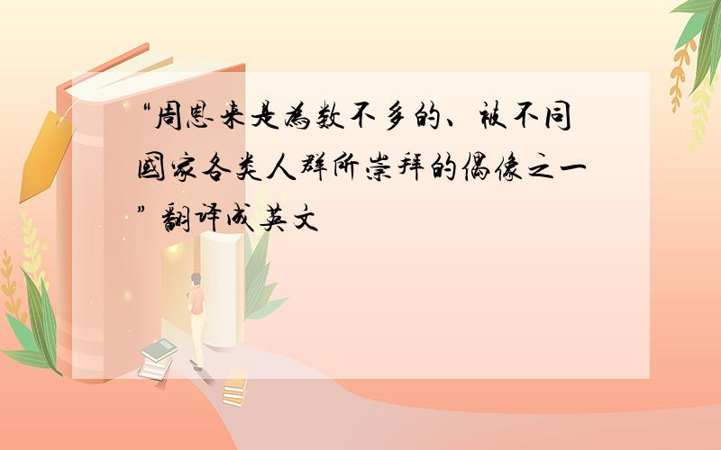 “周恩来是为数不多的、被不同国家各类人群所崇拜的偶像之一” 翻译成英文