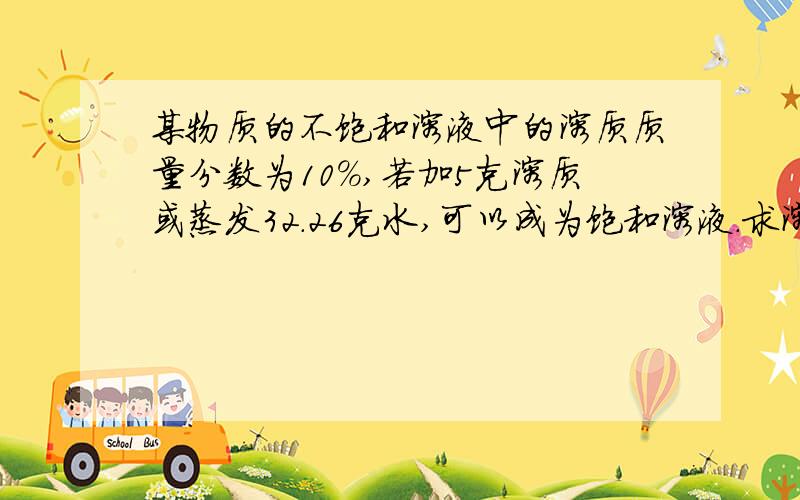 某物质的不饱和溶液中的溶质质量分数为10%,若加5克溶质或蒸发32.26克水,可以成为饱和溶液.求溶解度