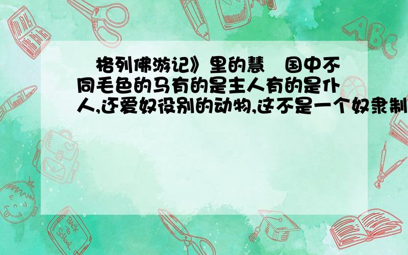 巜格列佛游记》里的慧骃国中不同毛色的马有的是主人有的是仆人,还爱奴役别的动物,这不是一个奴隶制的国家吗?为什么格列佛还羡