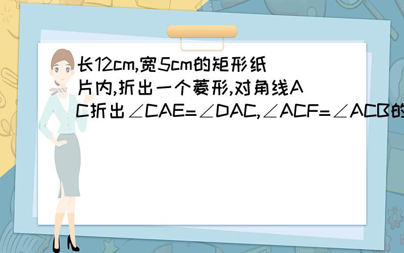 长12cm,宽5cm的矩形纸片内,折出一个菱形,对角线AC折出∠CAE=∠DAC,∠ACF=∠ACB的方法得到菱形AEC