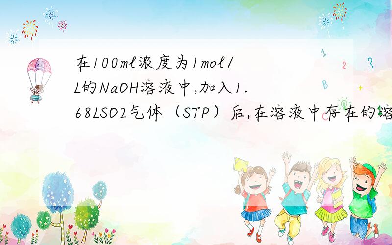 在100ml浓度为1mol/L的NaOH溶液中,加入1.68LSO2气体（STP）后,在溶液中存在的溶质是（）?