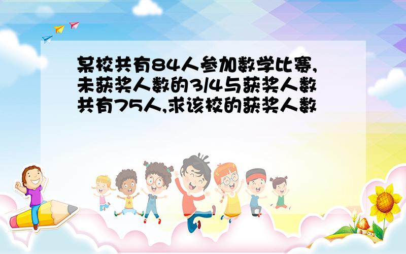 某校共有84人参加数学比赛,未获奖人数的3/4与获奖人数共有75人,求该校的获奖人数