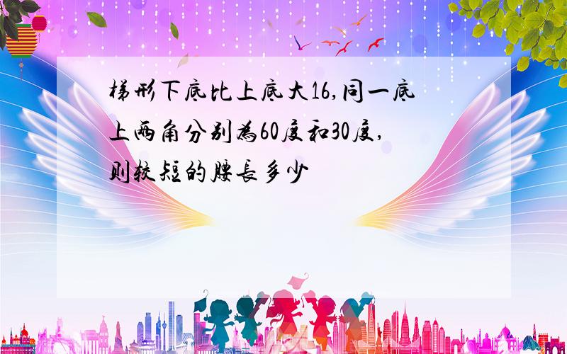 梯形下底比上底大16,同一底上两角分别为60度和30度,则较短的腰长多少