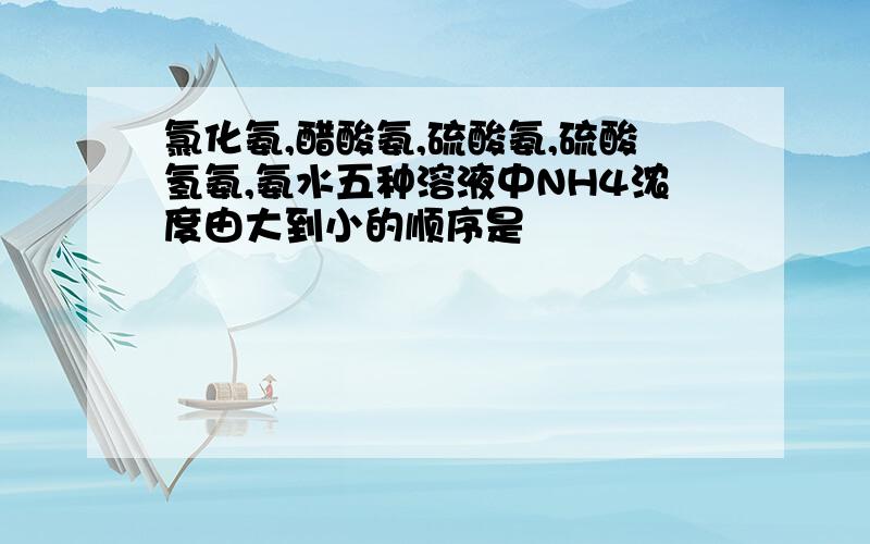 氯化氨,醋酸氨,硫酸氨,硫酸氢氨,氨水五种溶液中NH4浓度由大到小的顺序是