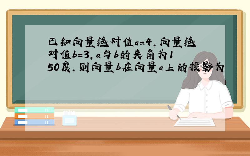 已知向量绝对值a=4,向量绝对值b=3,a与b的夹角为150度,则向量b在向量a上的投影为