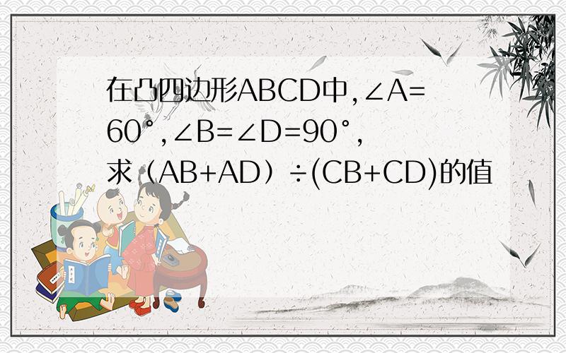 在凸四边形ABCD中,∠A=60°,∠B=∠D=90°,求（AB+AD）÷(CB+CD)的值