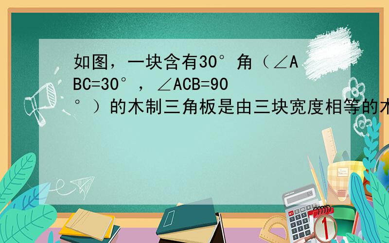 如图，一块含有30°角（∠ABC=30°，∠ACB=90°）的木制三角板是由三块宽度相等的木条拼合而成，若木条的宽度为5