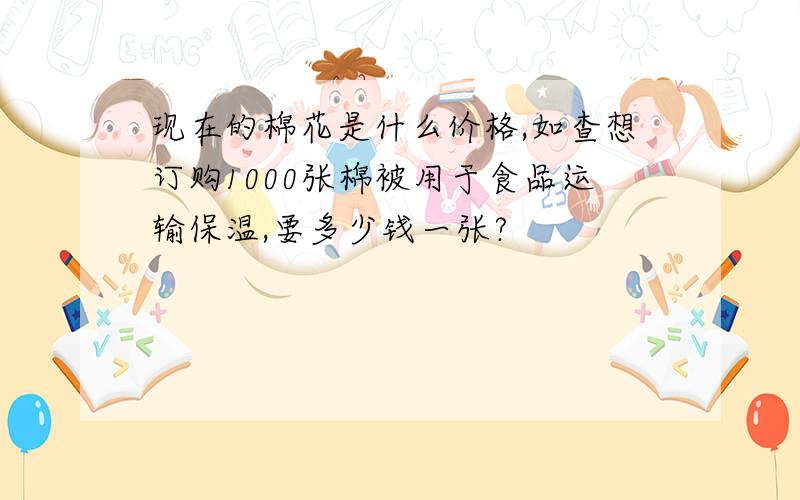 现在的棉花是什么价格,如查想订购1000张棉被用于食品运输保温,要多少钱一张?