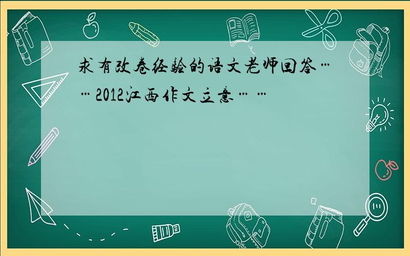 求有改卷经验的语文老师回答……2012江西作文立意……