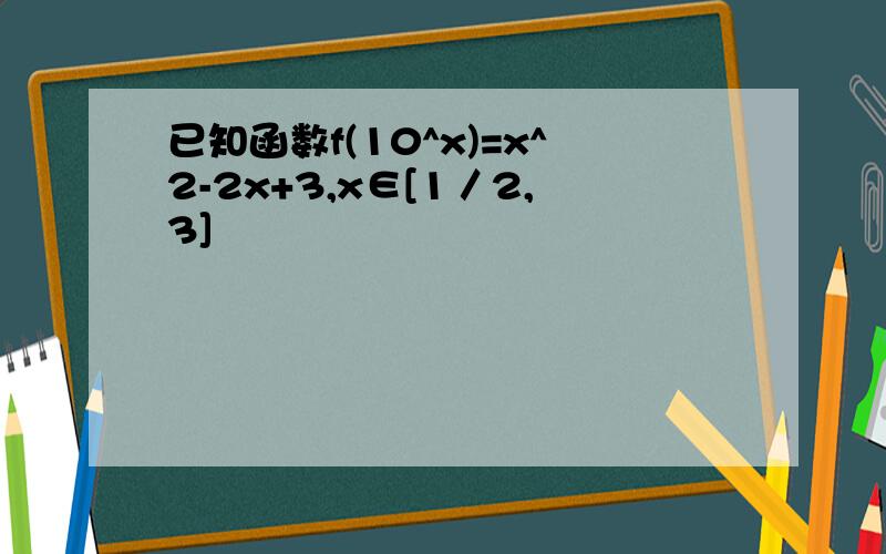 已知函数f(10^x)=x^2-2x+3,x∈[1／2,3]