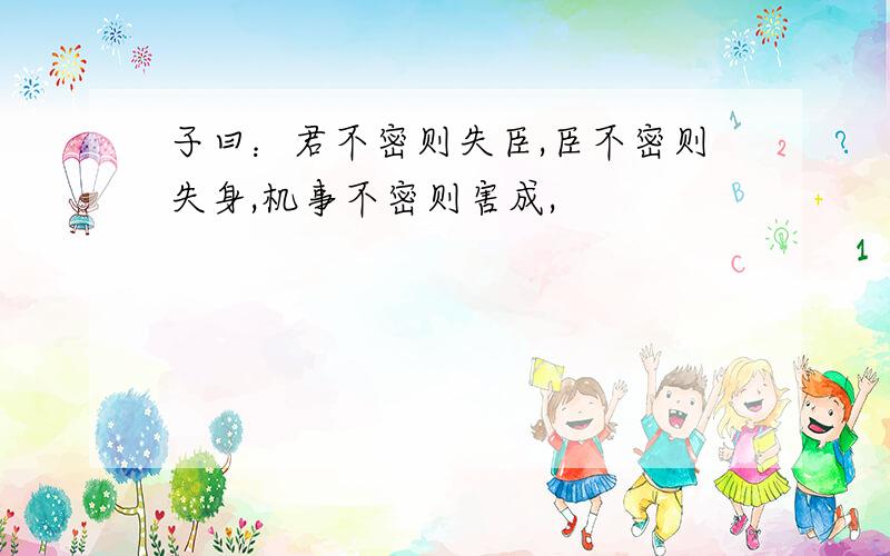 子曰：君不密则失臣,臣不密则失身,机事不密则害成,