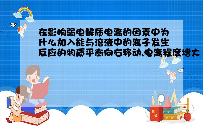 在影响弱电解质电离的因素中为什么加入能与溶液中的离子发生反应的物质平衡向右移动,电离程度增大