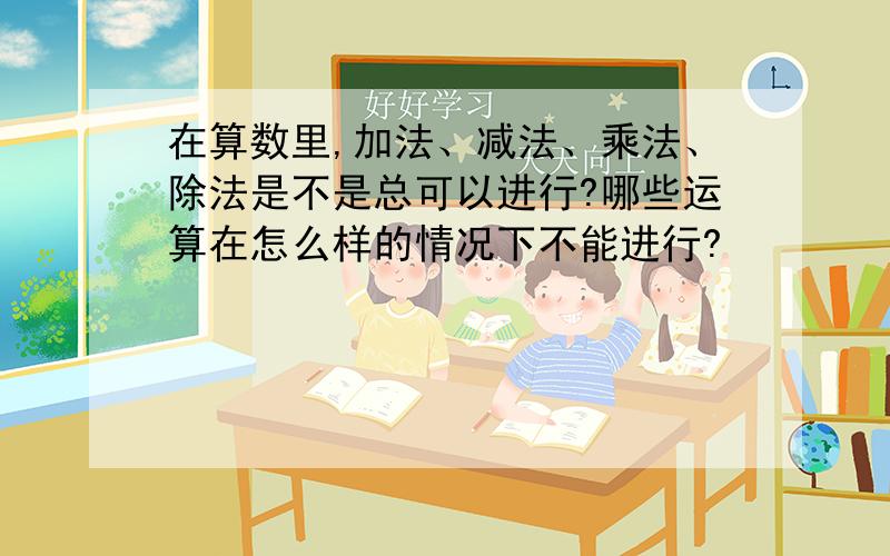 在算数里,加法、减法、乘法、除法是不是总可以进行?哪些运算在怎么样的情况下不能进行?