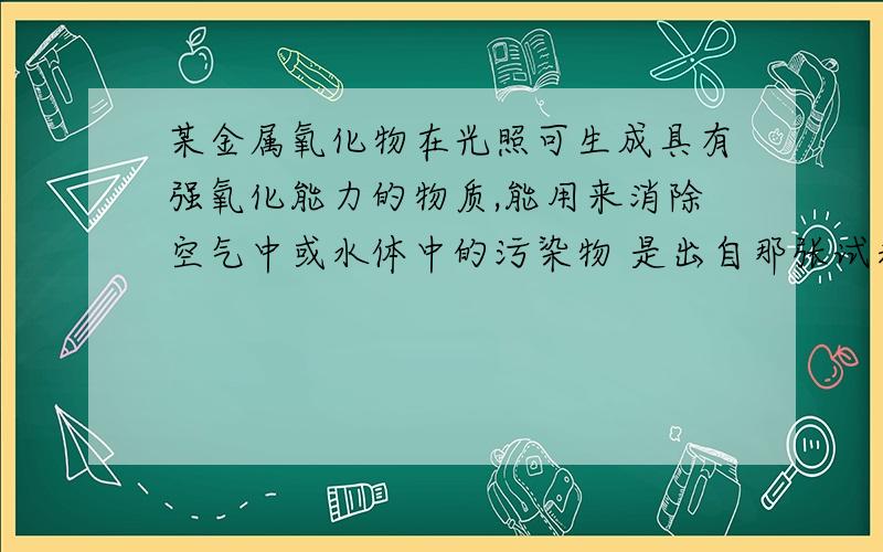 某金属氧化物在光照可生成具有强氧化能力的物质,能用来消除空气中或水体中的污染物 是出自那张试卷