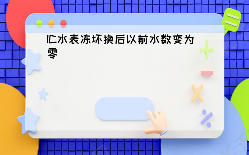 IC水表冻坏换后以前水数变为零