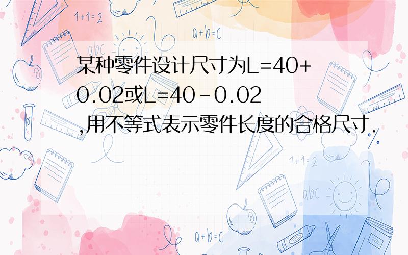 某种零件设计尺寸为L=40+0.02或L=40-0.02,用不等式表示零件长度的合格尺寸.