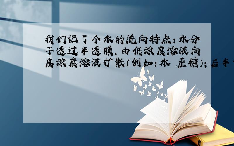 我们记了个水的流向特点：水分子透过半透膜,由低浓度溶液向高浓度溶液扩散（例如：水➡蔗糖）；后半句又说水分子