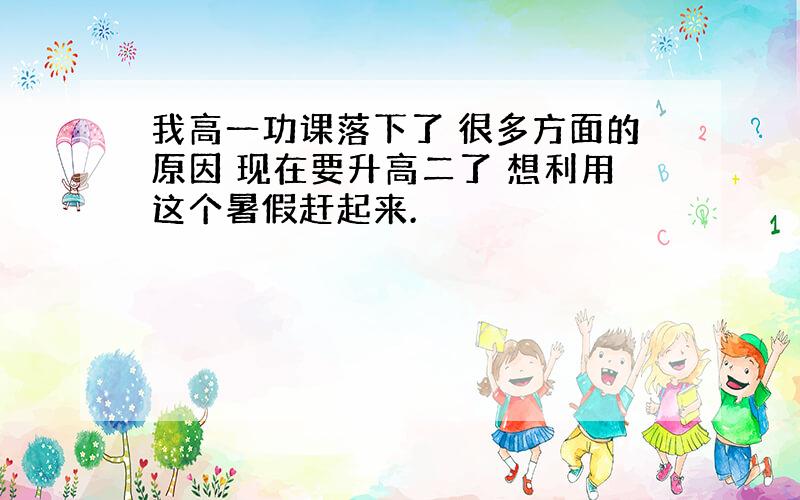 我高一功课落下了 很多方面的原因 现在要升高二了 想利用这个暑假赶起来.