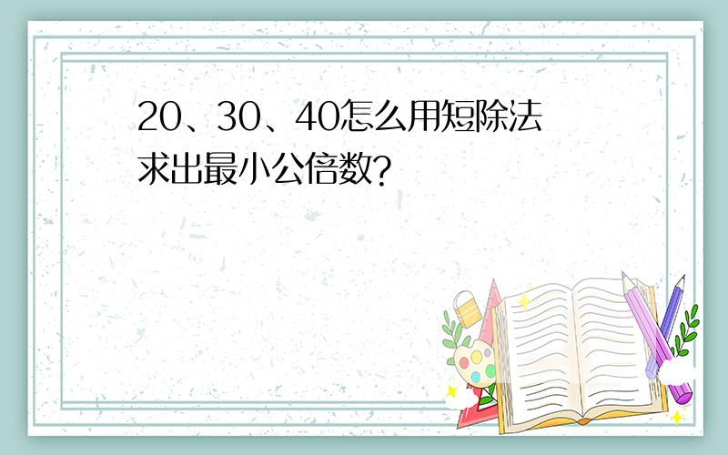 20、30、40怎么用短除法求出最小公倍数?