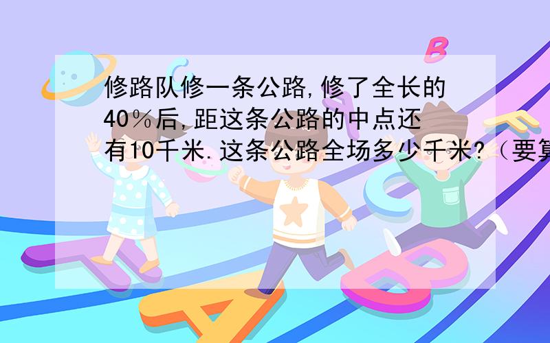 修路队修一条公路,修了全长的40％后,距这条公路的中点还有10千米.这条公路全场多少千米?（要算式,