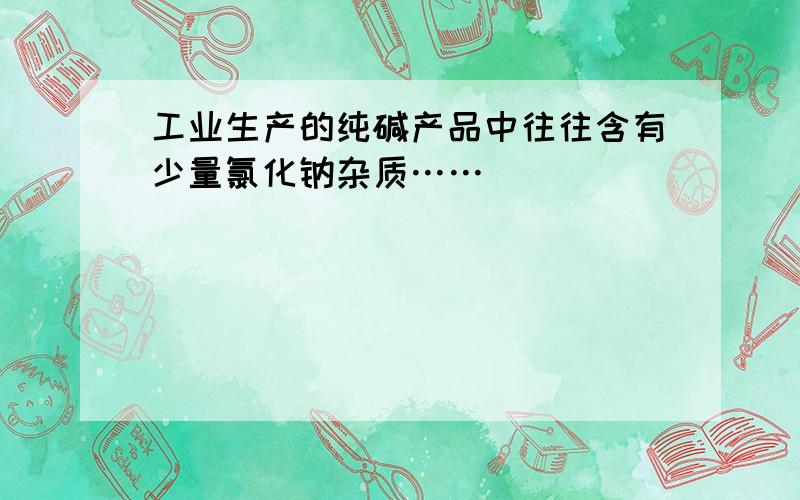 工业生产的纯碱产品中往往含有少量氯化钠杂质……