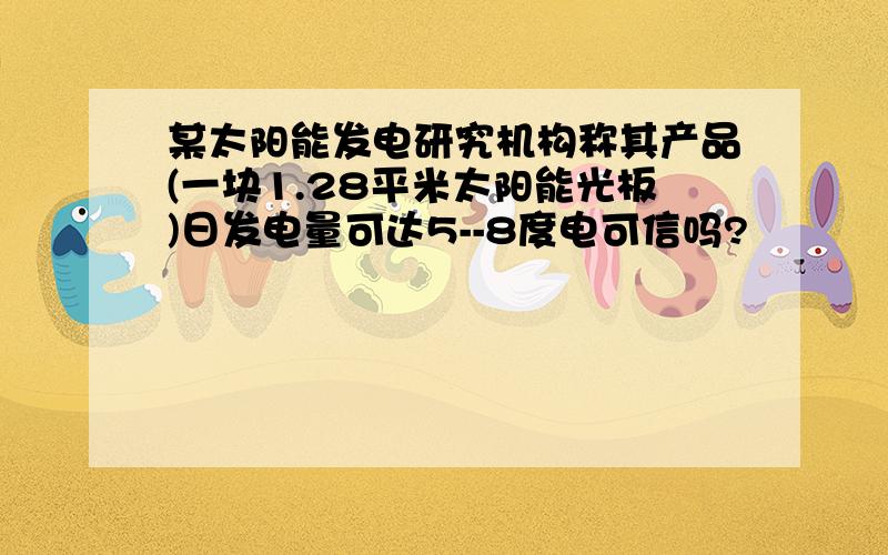 某太阳能发电研究机构称其产品(一块1.28平米太阳能光板)日发电量可达5--8度电可信吗?