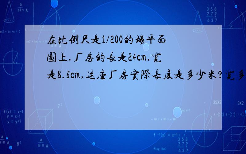 在比例尺是1/200的场平面图上,厂房的长是24cm,宽是8.5cm,这座厂房实际长度是多少米?宽多少米?