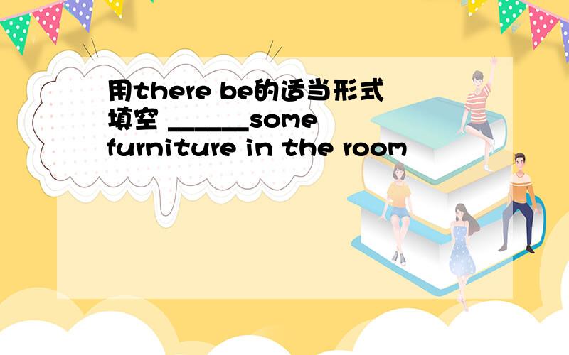 用there be的适当形式填空 ______some furniture in the room