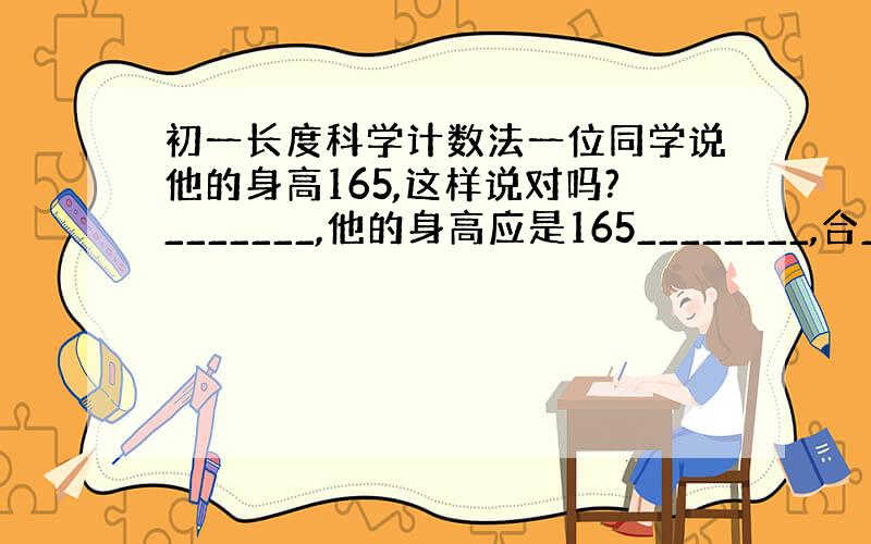 初一长度科学计数法一位同学说他的身高165,这样说对吗?_______,他的身高应是165________,合_____