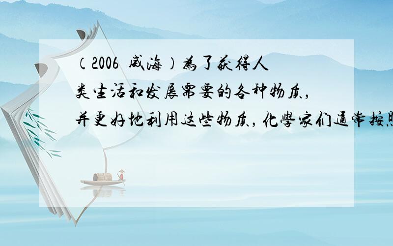 （2006•威海）为了获得人类生活和发展需要的各种物质，并更好地利用这些物质，化学家们通常按照某种标准，将众多的化学物质