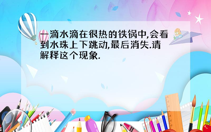 一滴水滴在很热的铁锅中,会看到水珠上下跳动,最后消失.请解释这个现象.