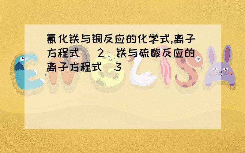 氯化铁与铜反应的化学式,离子方程式 (2)铁与硫酸反应的离子方程式(3)