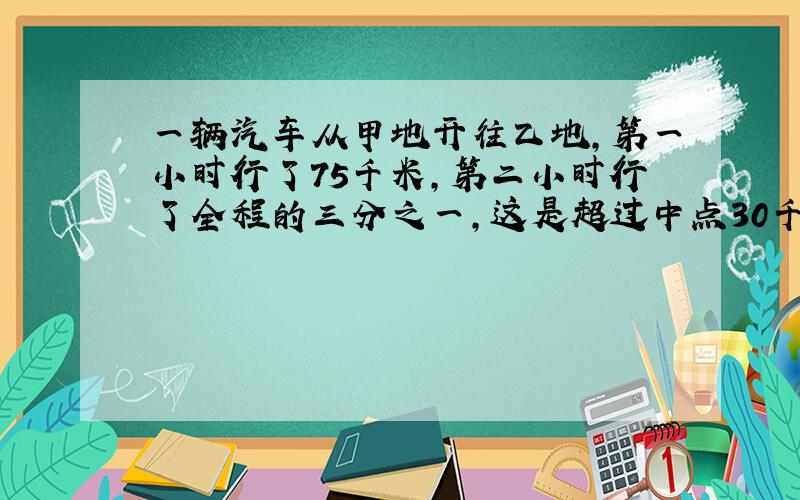 一辆汽车从甲地开往乙地,第一小时行了75千米,第二小时行了全程的三分之一,这是超过中点30千米,甲乙两地相距多少千米?